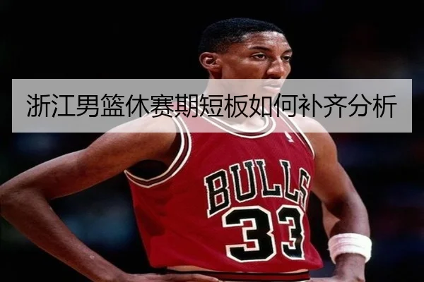 浙江男篮休赛期短板如何补齐分析