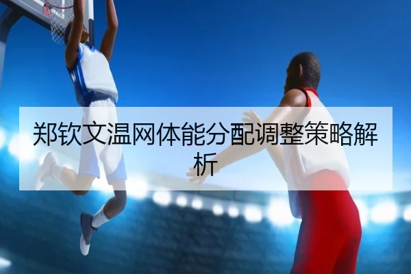 郑钦文温网体能分配调整策略解析