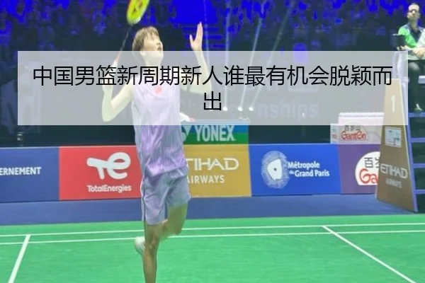 中国男篮新周期新人谁最有机会脱颖而出